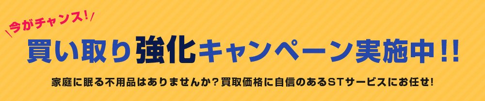 今がチャンス！買い取り強化キャンペーン実施中！！家庭に眠る不用品はありませんか？買い取り価格に自信のあるSTサービスにお任せ